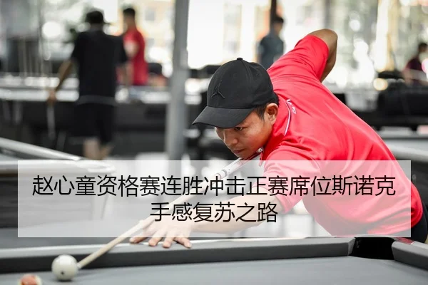 赵心童资格赛连胜冲击正赛席位斯诺克手感复苏之路