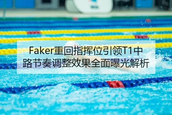 Faker重回指挥位引领T1中路节奏调整效果全面曝光解析
